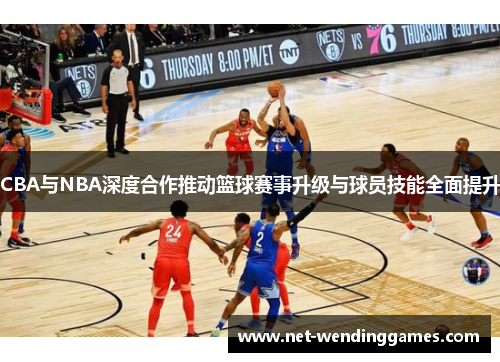 CBA与NBA深度合作推动篮球赛事升级与球员技能全面提升