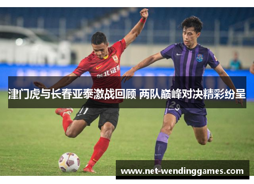 津门虎与长春亚泰激战回顾 两队巅峰对决精彩纷呈