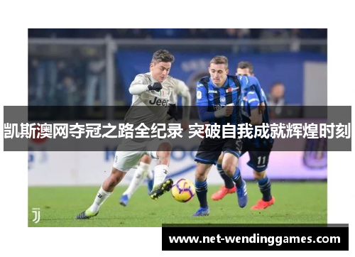 凯斯澳网夺冠之路全纪录 突破自我成就辉煌时刻