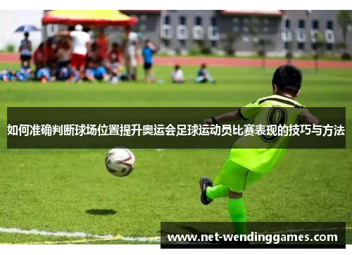 如何准确判断球场位置提升奥运会足球运动员比赛表现的技巧与方法