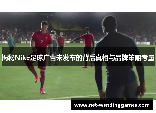 揭秘Nike足球广告未发布的背后真相与品牌策略考量