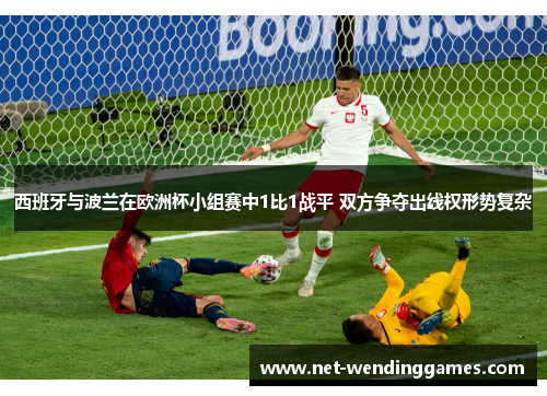 西班牙与波兰在欧洲杯小组赛中1比1战平 双方争夺出线权形势复杂