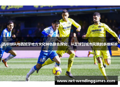 西甲球队与西班牙地方文化特色融合探究:从足球到城市风貌的多维解读 西甲球队与西班牙地方文化特色融合探究:从足球到城市风貌的多维解读