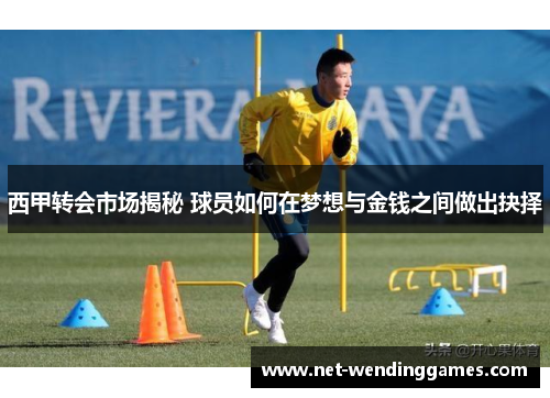 西甲转会市场揭秘 球员如何在梦想与金钱之间做出抉择