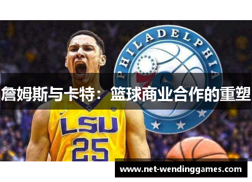 詹姆斯与卡特:篮球商业合作的重塑 詹姆斯与卡特:篮球商业合作的重塑