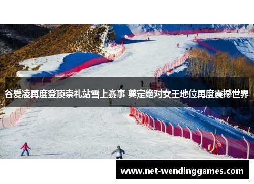 谷爱凌再度登顶崇礼站雪上赛事 奠定绝对女王地位再度震撼世界 谷爱凌再度登顶崇礼站雪上赛事 奠定绝对女王地位再度震撼世界
