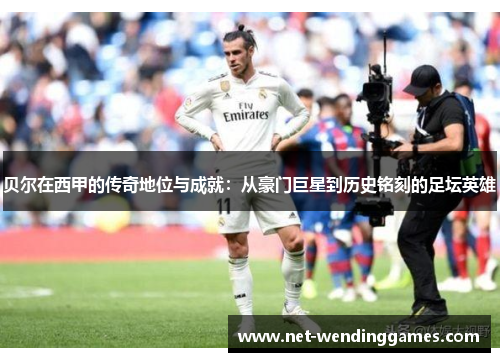 贝尔在西甲的传奇地位与成就:从豪门巨星到历史铭刻的足坛英雄 贝尔在西甲的传奇地位与成就:从豪门巨星到历史铭刻的足坛英雄