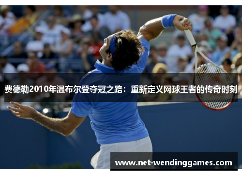 费德勒2010年温布尔登夺冠之路:重新定义网球王者的传奇时刻 费德勒2010年温布尔登夺冠之路:重新定义网球王者的传奇时刻