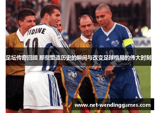 足坛传奇回顾 那些塑造历史的瞬间与改变足球格局的伟大时刻 足坛传奇回顾 那些塑造历史的瞬间与改变足球格局的伟大时刻
