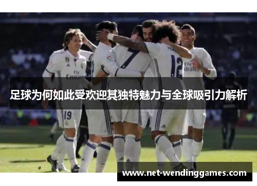 足球为何如此受欢迎其独特魅力与全球吸引力解析 足球为何如此受欢迎其独特魅力与全球吸引力解析