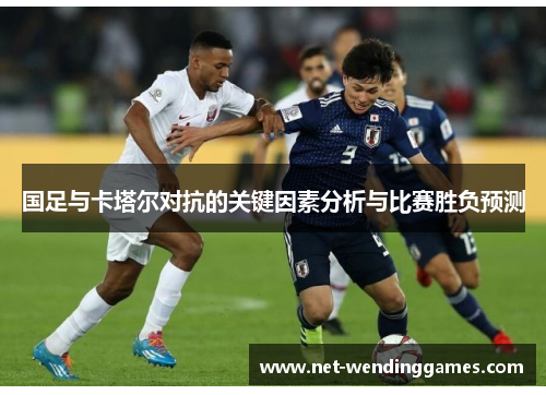 国足与卡塔尔对抗的关键因素分析与比赛胜负预测 国足与卡塔尔对抗的关键因素分析与比赛胜负预测
