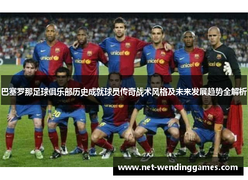 巴塞罗那足球俱乐部历史成就球员传奇战术风格及未来发展趋势全解析 巴塞罗那足球俱乐部历史成就球员传奇战术风格及未来发展趋势全解析