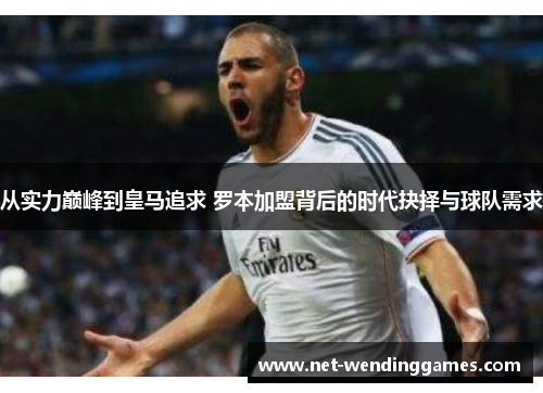 从实力巅峰到皇马追求 罗本加盟背后的时代抉择与球队需求 从实力巅峰到皇马追求 罗本加盟背后的时代抉择与球队需求