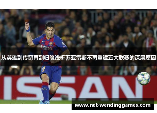 从英雄到传奇再到归隐浅析苏亚雷斯不再重返五大联赛的深层原因 从英雄到传奇再到归隐浅析苏亚雷斯不再重返五大联赛的深层原因