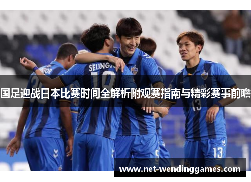 国足迎战日本比赛时间全解析附观赛指南与精彩赛事前瞻 国足迎战日本比赛时间全解析附观赛指南与精彩赛事前瞻