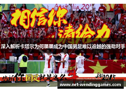 深入解析卡塔尔为何屡屡成为中国男足难以逾越的强劲对手