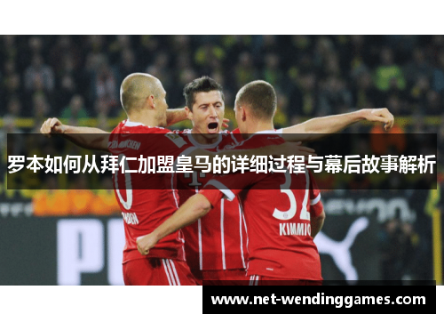 罗本如何从拜仁加盟皇马的详细过程与幕后故事解析