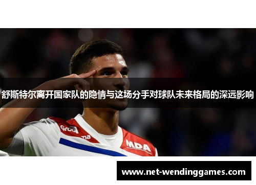 舒斯特尔离开国家队的隐情与这场分手对球队未来格局的深远影响