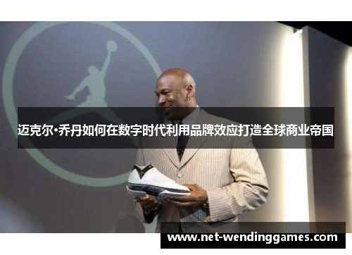 迈克尔·乔丹如何在数字时代利用品牌效应打造全球商业帝国 迈克尔·乔丹如何在数字时代利用品牌效应打造全球商业帝国