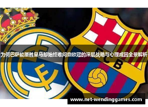 为何巴萨能屡胜皇马却始终难问鼎欧冠的深层战略与心理成因全景解析 为何巴萨能屡胜皇马却始终难问鼎欧冠的深层战略与心理成因全景解析