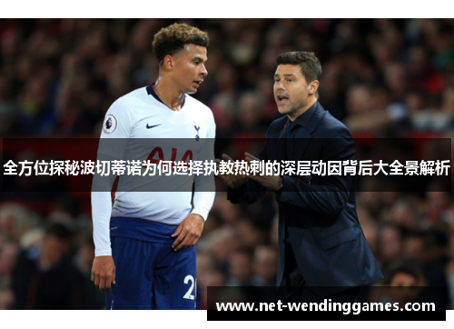 全方位探秘波切蒂诺为何选择执教热刺的深层动因背后大全景解析 全方位探秘波切蒂诺为何选择执教热刺的深层动因背后大全景解析