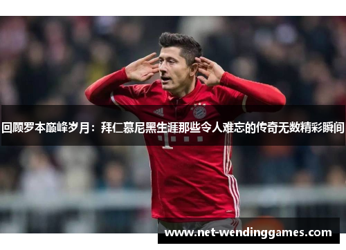 回顾罗本巅峰岁月:拜仁慕尼黑生涯那些令人难忘的传奇无数精彩瞬间 回顾罗本巅峰岁月:拜仁慕尼黑生涯那些令人难忘的传奇无数精彩瞬间