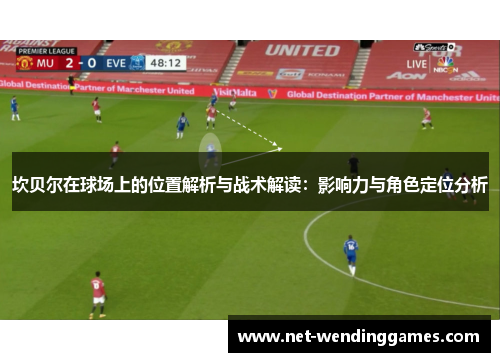 坎贝尔在球场上的位置解析与战术解读:影响力与角色定位分析 坎贝尔在球场上的位置解析与战术解读:影响力与角色定位分析
