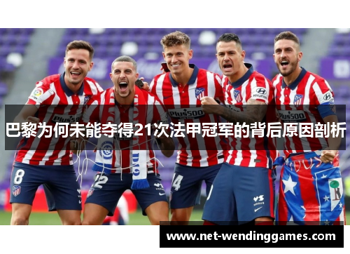 巴黎为何未能夺得21次法甲冠军的背后原因剖析 巴黎为何未能夺得21次法甲冠军的背后原因剖析
