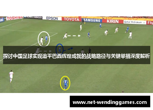 探讨中国足球实现追平巴西辉煌成就的战略路径与关键举措深度解析 探讨中国足球实现追平巴西辉煌成就的战略路径与关键举措深度解析