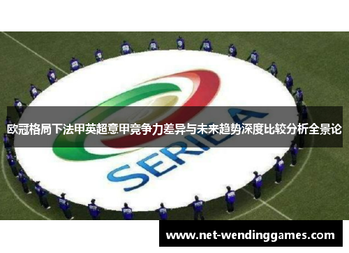 欧冠格局下法甲英超意甲竞争力差异与未来趋势深度比较分析全景论 欧冠格局下法甲英超意甲竞争力差异与未来趋势深度比较分析全景论