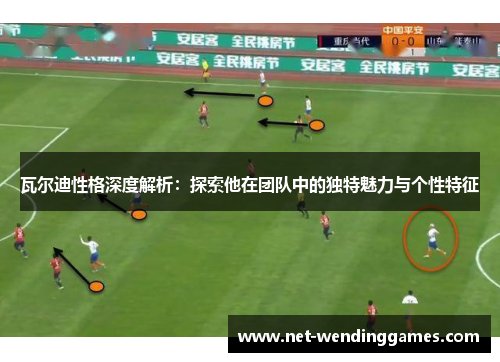 瓦尔迪性格深度解析:探索他在团队中的独特魅力与个性特征 瓦尔迪性格深度解析:探索他在团队中的独特魅力与个性特征