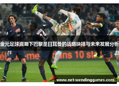 金元足球浪潮下巴黎圣日耳曼的战略抉择与未来发展分析 金元足球浪潮下巴黎圣日耳曼的战略抉择与未来发展分析