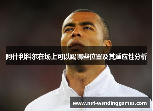 阿什利科尔在场上可以踢哪些位置及其适应性分析 阿什利科尔在场上可以踢哪些位置及其适应性分析