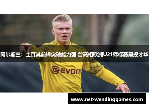 阿尔斯兰:土耳其前锋突破能力强 曾亮相欧洲U21锦标赛展现才华 阿尔斯兰:土耳其前锋突破能力强 曾亮相欧洲U21锦标赛展现才华