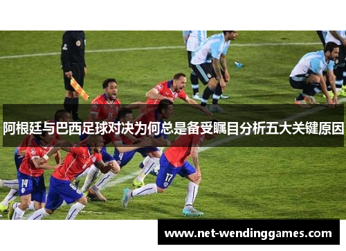 阿根廷与巴西足球对决为何总是备受瞩目分析五大关键原因