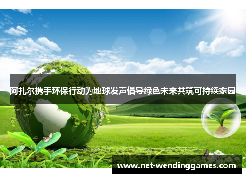 阿扎尔携手环保行动为地球发声倡导绿色未来共筑可持续家园
