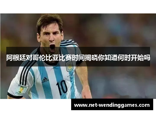 阿根廷对哥伦比亚比赛时间揭晓你知道何时开始吗