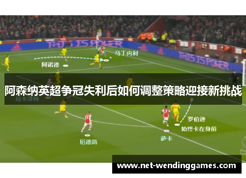 阿森纳英超争冠失利后如何调整策略迎接新挑战