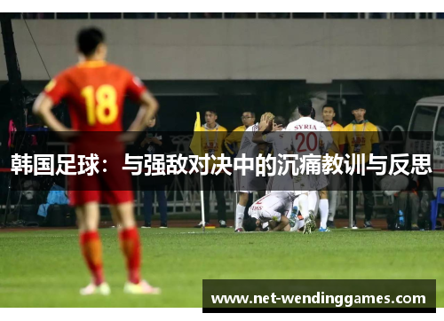韩国足球:与强敌对决中的沉痛教训与反思 韩国足球:与强敌对决中的沉痛教训与反思