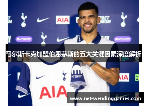 马尔斯卡克加盟伯恩茅斯的五大关键因素深度解析 马尔斯卡克加盟伯恩茅斯的五大关键因素深度解析