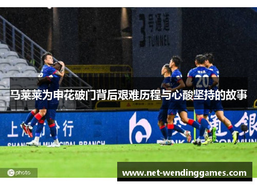 马莱莱为申花破门背后艰难历程与心酸坚持的故事