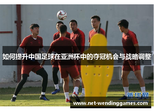 如何提升中国足球在亚洲杯中的夺冠机会与战略调整