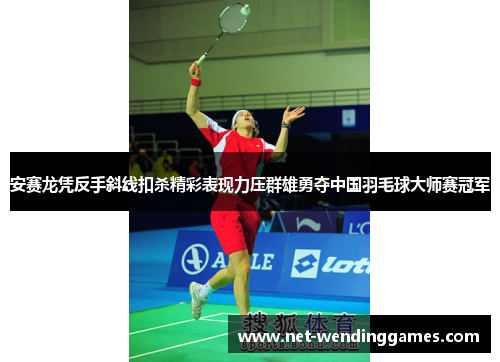 安赛龙凭反手斜线扣杀精彩表现力压群雄勇夺中国羽毛球大师赛冠军