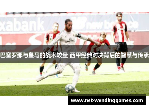 巴塞罗那与皇马的战术较量 西甲经典对决背后的智慧与传承
