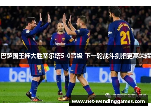 巴萨国王杯大胜塞尔塔5-0晋级 下一轮战斗剑指更高荣耀