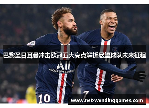 巴黎圣日耳曼冲击欧冠五大亮点解析展望球队未来征程