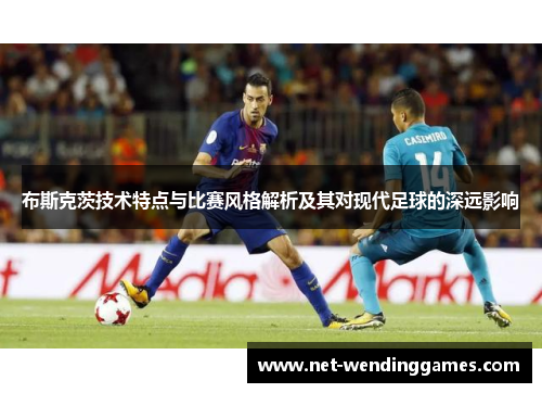 布斯克茨技术特点与比赛风格解析及其对现代足球的深远影响