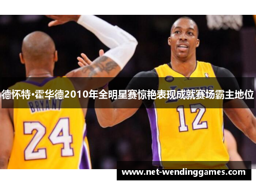 德怀特·霍华德2010年全明星赛惊艳表现成就赛场霸主地位