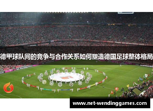 德甲球队间的竞争与合作关系如何塑造德国足球整体格局