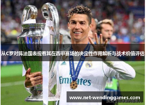 从C罗对阵法国表现看其在西甲赛场的决定性作用解析与战术价值评估